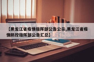 【黑龙江省疫情指挥部公告公示,黑龙江省疫情防控指挥部公告汇总】