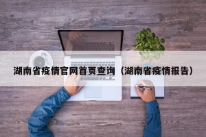 湖南省疫情官网首页查询（湖南省疫情报告）