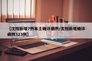 【沈阳新增7例本土确诊病例/沈阳新增确诊病例323例】