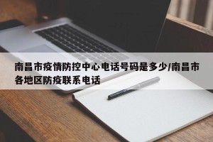 南昌市疫情防控中心电话号码是多少/南昌市各地区防疫联系电话