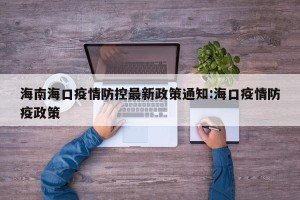 海南海口疫情防控最新政策通知:海口疫情防疫政策