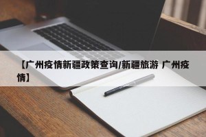 【广州疫情新疆政策查询/新疆旅游 广州疫情】