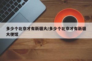 多少个北京才有新疆大/多少个北京才有新疆大使馆
