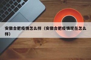 安徽合肥疫情怎么样（安徽合肥疫情现在怎么样）