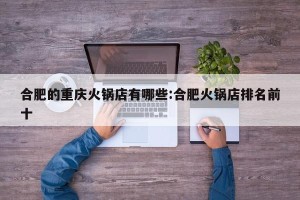 合肥的重庆火锅店有哪些:合肥火锅店排名前十