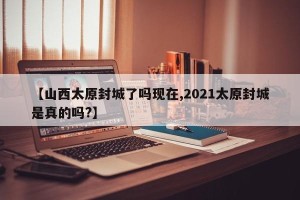 【山西太原封城了吗现在,2021太原封城是真的吗?】