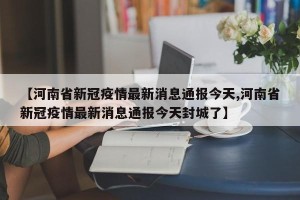 【河南省新冠疫情最新消息通报今天,河南省新冠疫情最新消息通报今天封城了】