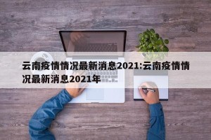 云南疫情情况最新消息2021:云南疫情情况最新消息2021年