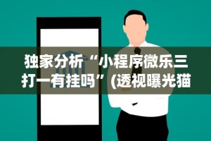 独家分析“小程序微乐三打一有挂吗”(透视曝光猫腻)