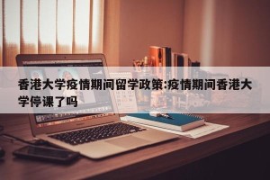 香港大学疫情期间留学政策:疫情期间香港大学停课了吗
