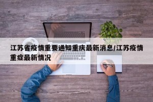 江苏省疫情重要通知重庆最新消息/江苏疫情重症最新情况