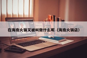在海南火锅又被叫做什么呢（海南火锅店）