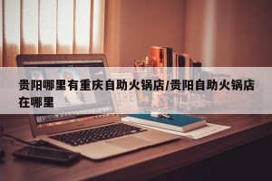 贵阳哪里有重庆自助火锅店/贵阳自助火锅店在哪里