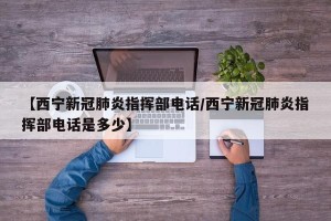 【西宁新冠肺炎指挥部电话/西宁新冠肺炎指挥部电话是多少】