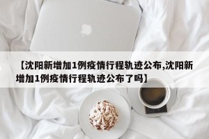 【沈阳新增加1例疫情行程轨迹公布,沈阳新增加1例疫情行程轨迹公布了吗】