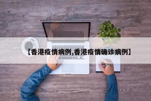 【香港疫情病例,香港疫情确诊病例】
