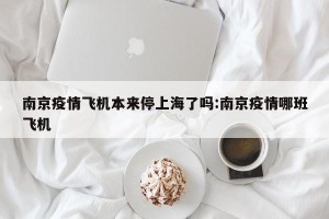南京疫情飞机本来停上海了吗:南京疫情哪班飞机