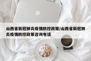 山西省新冠肺炎疫情防控政策/山西省新冠肺炎疫情防控政策咨询电话