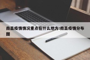 南昌疫情情况重点在什么地方:南昌疫情分布图