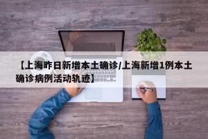 【上海昨日新增本土确诊/上海新增1例本土确诊病例活动轨迹】