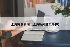 上海突发新闻（上海新闻肺炎事件）