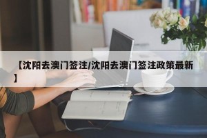 【沈阳去澳门签注/沈阳去澳门签注政策最新】