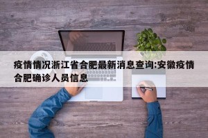 疫情情况浙江省合肥最新消息查询:安徽疫情合肥确诊人员信息