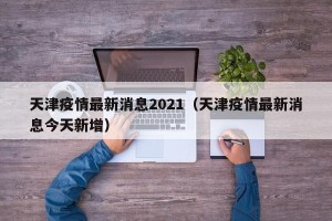 天津疫情最新消息2021（天津疫情最新消息今天新增）