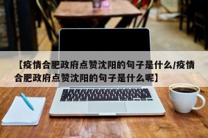 【疫情合肥政府点赞沈阳的句子是什么/疫情合肥政府点赞沈阳的句子是什么呢】