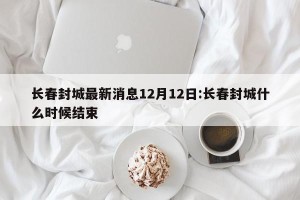 长春封城最新消息12月12日:长春封城什么时候结束
