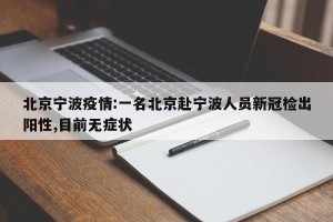 北京宁波疫情:一名北京赴宁波人员新冠检出阳性,目前无症状