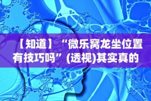 【知道】“微乐窝龙坐位置有技巧吗”(透视)其实真的有挂