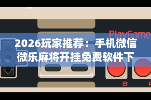 2026玩家推荐：手机微信微乐麻将开挂免费软件下载安装”(曝光透视必备猫腻)