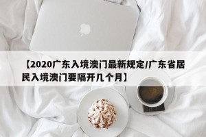 【2020广东入境澳门最新规定/广东省居民入境澳门要隔开几个月】