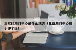北京的澳门中心是什么地方（北京澳门中心属于哪个区）