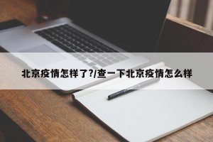 北京疫情怎样了?/查一下北京疫情怎么样