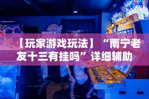 【玩家游戏玩法】“南宁老友十三有挂吗”详细辅助透视
