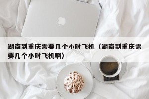 湖南到重庆需要几个小时飞机（湖南到重庆需要几个小时飞机啊）