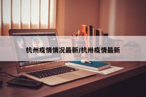 杭州疫情情况最新/杭卅疫情最新