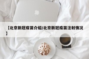【北京新冠疫苗介绍/北京新冠疫苗注射情况】
