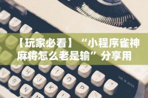【玩家必看】“小程序雀神麻将怎么老是输”分享用挂教程