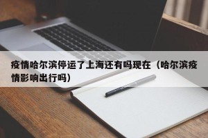 疫情哈尔滨停运了上海还有吗现在（哈尔滨疫情影响出行吗）