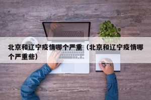 北京和辽宁疫情哪个严重（北京和辽宁疫情哪个严重些）