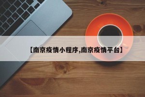 【南京疫情小程序,南京疫情平台】