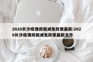 2020长沙疫情房租减免政策最新:2020长沙疫情房租减免政策最新文件