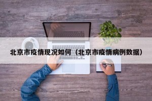 北京市疫情现况如何（北京市疫情病例数据）