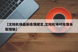 【沈阳机场最新疫情规定,沈阳机场对疫情采取措施】