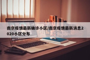 南京疫情最新确诊小区/南京疫情最新消息2020小区分布