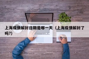 上海疫情解封日期是哪一天（上海疫情解封了吗?）