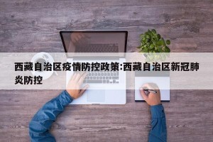 西藏自治区疫情防控政策:西藏自治区新冠肺炎防控